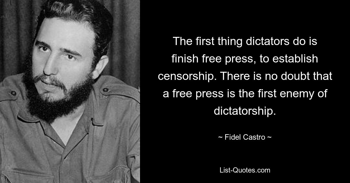 The first thing dictators do is finish free press, to establish censorship. There is no doubt that a free press is the first enemy of dictatorship. — © Fidel Castro