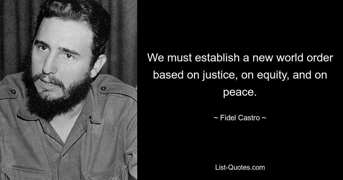 We must establish a new world order based on justice, on equity, and on peace. — © Fidel Castro