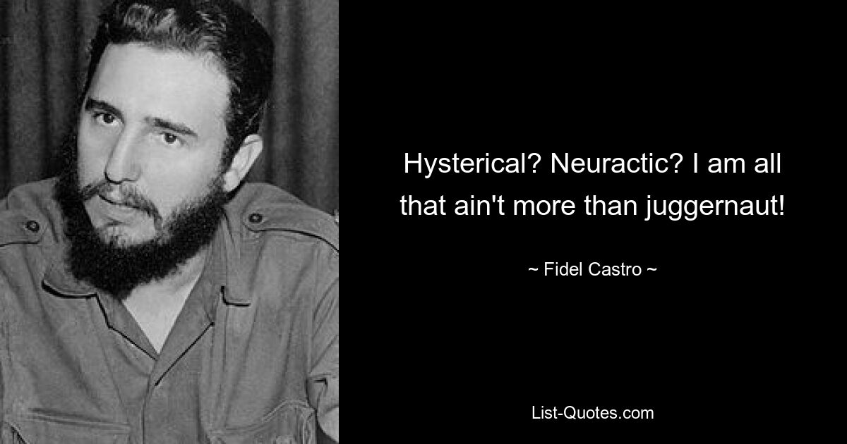 Hysterical? Neuractic? I am all that ain't more than juggernaut! — © Fidel Castro