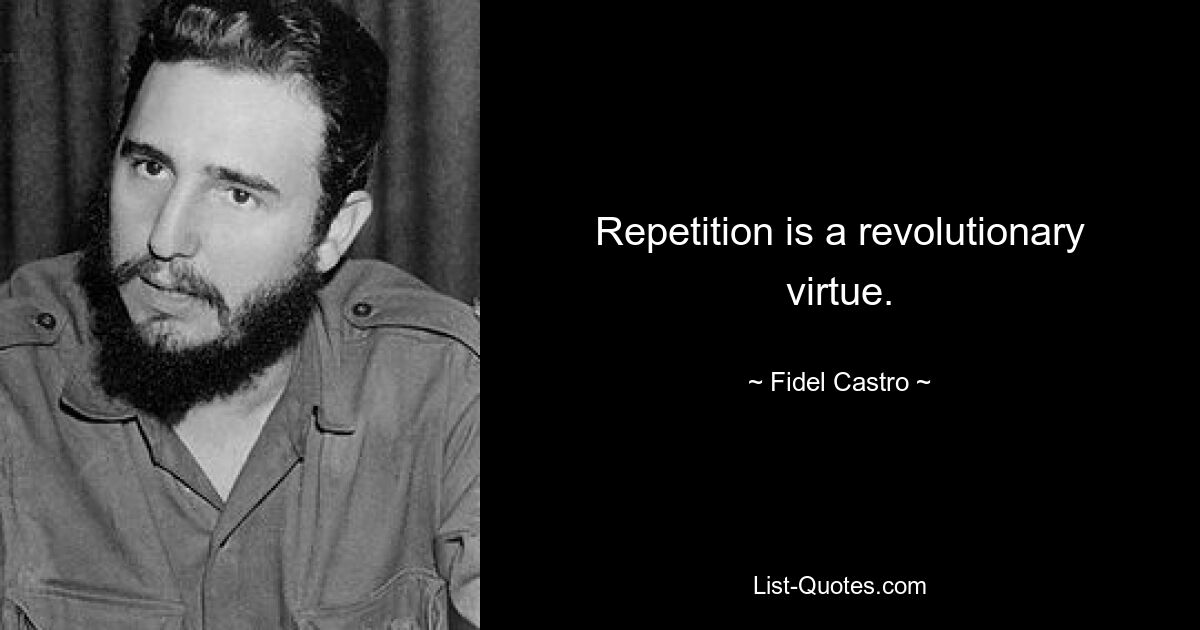 Repetition is a revolutionary virtue. — © Fidel Castro