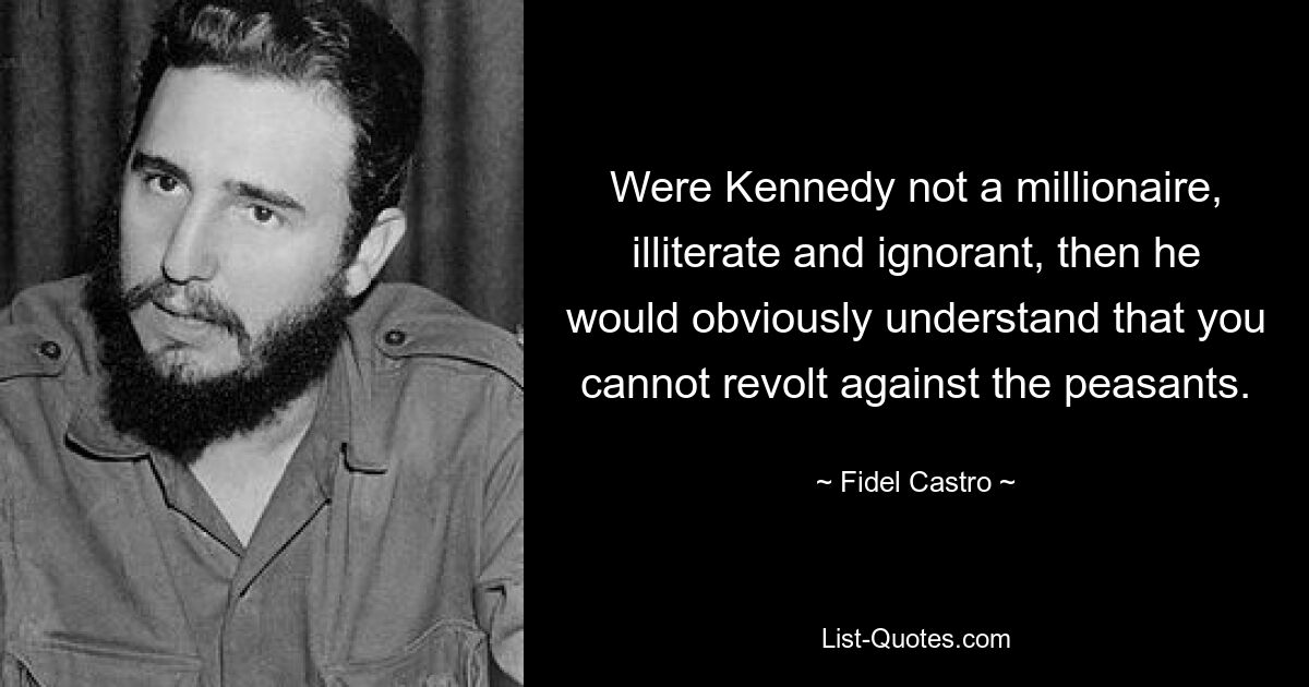 Were Kennedy not a millionaire, illiterate and ignorant, then he would obviously understand that you cannot revolt against the peasants. — © Fidel Castro