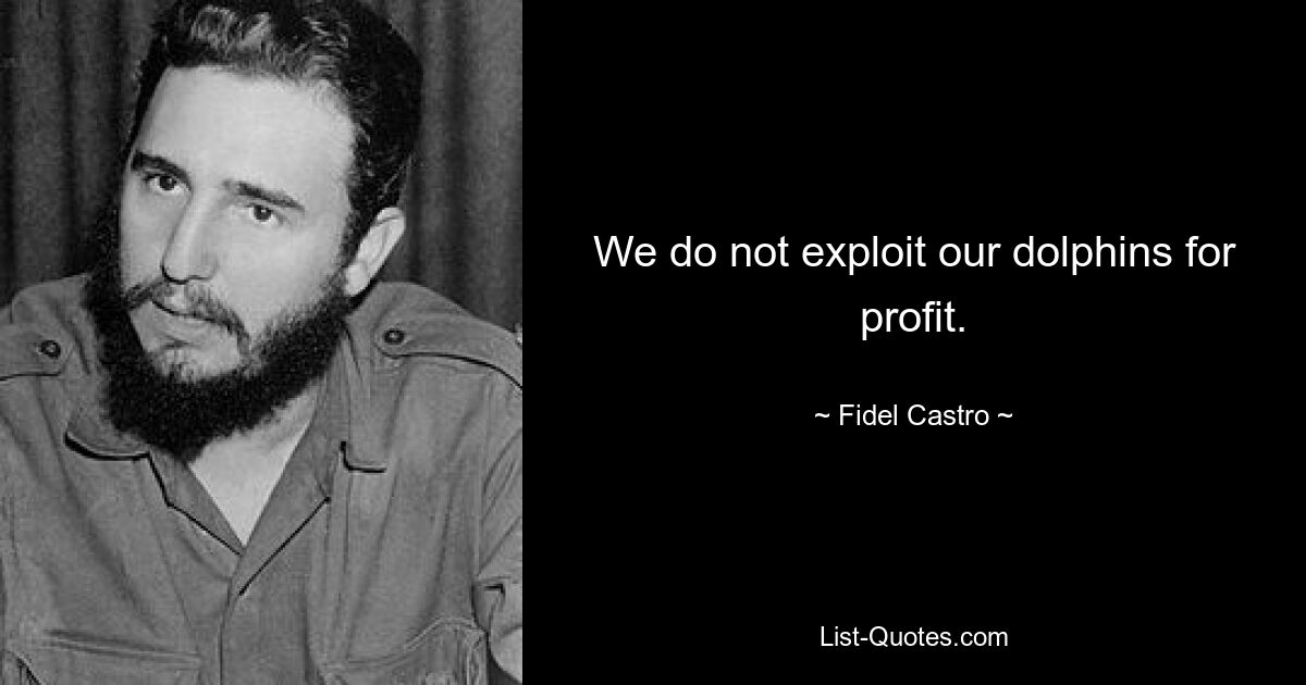 We do not exploit our dolphins for profit. — © Fidel Castro