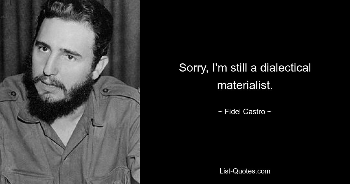 Sorry, I'm still a dialectical materialist. — © Fidel Castro