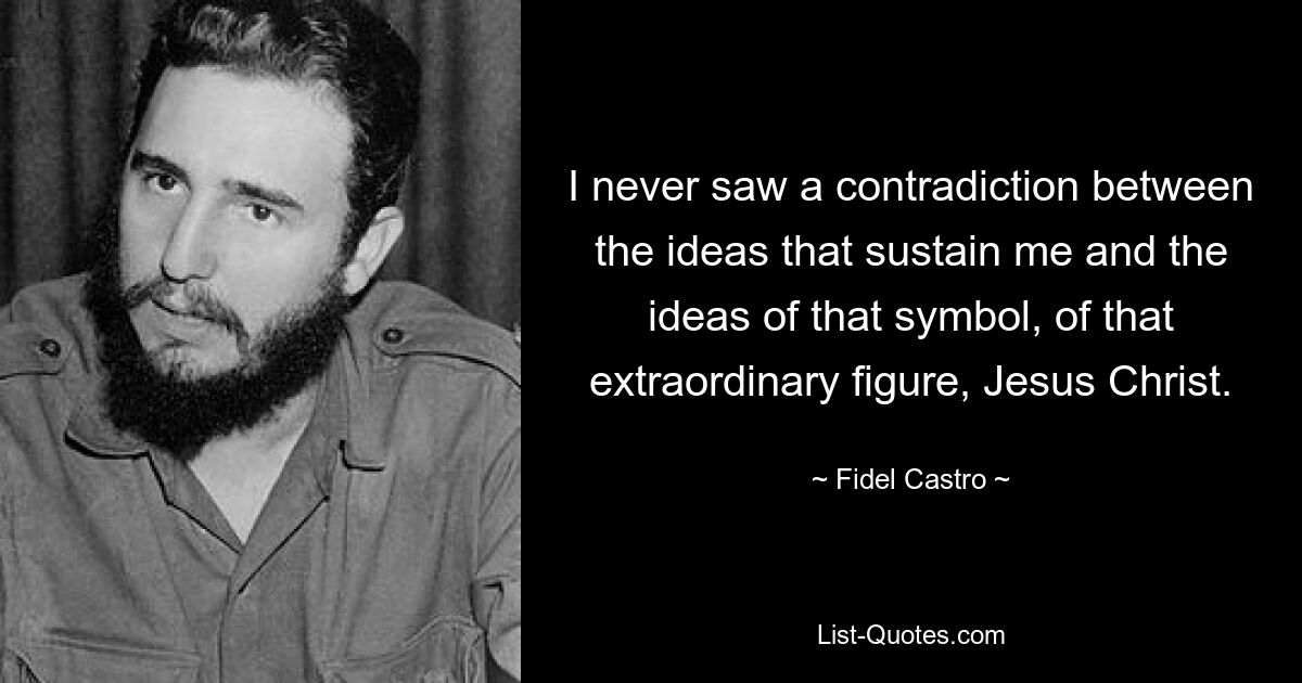 I never saw a contradiction between the ideas that sustain me and the ideas of that symbol, of that extraordinary figure, Jesus Christ. — © Fidel Castro