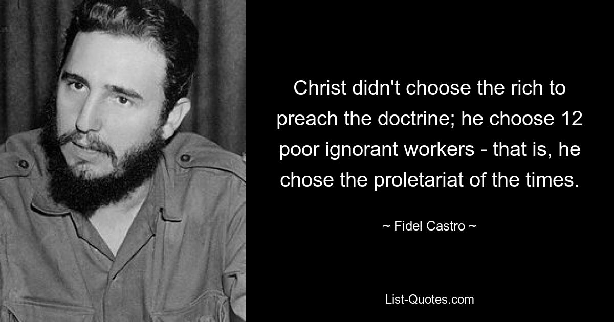 Christ didn't choose the rich to preach the doctrine; he choose 12 poor ignorant workers - that is, he chose the proletariat of the times. — © Fidel Castro