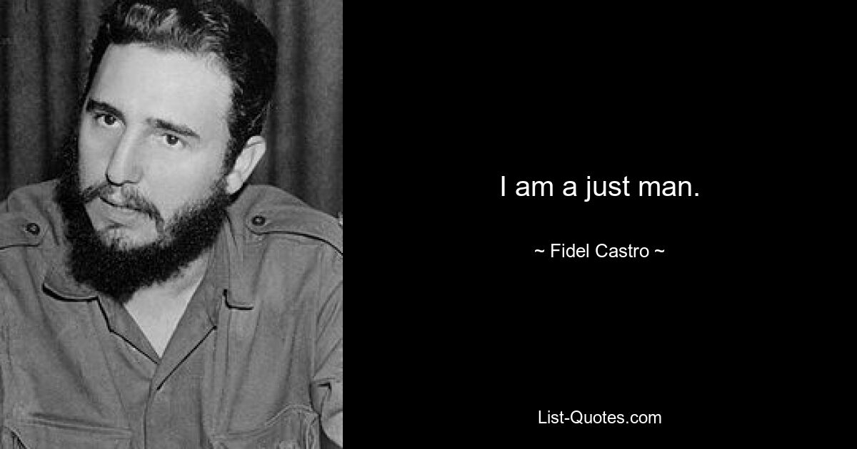 I am a just man. — © Fidel Castro