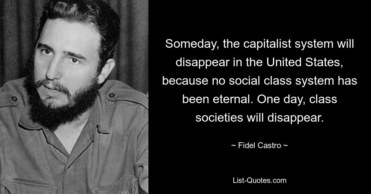 Someday, the capitalist system will disappear in the United States, because no social class system has been eternal. One day, class societies will disappear. — © Fidel Castro