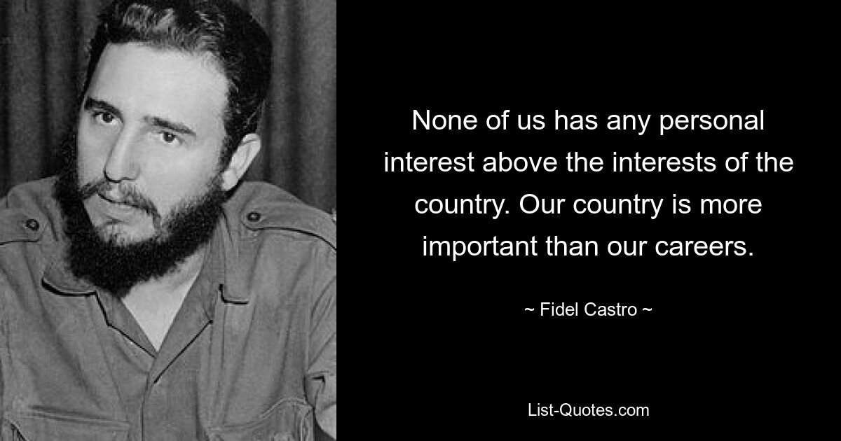 None of us has any personal interest above the interests of the country. Our country is more important than our careers. — © Fidel Castro