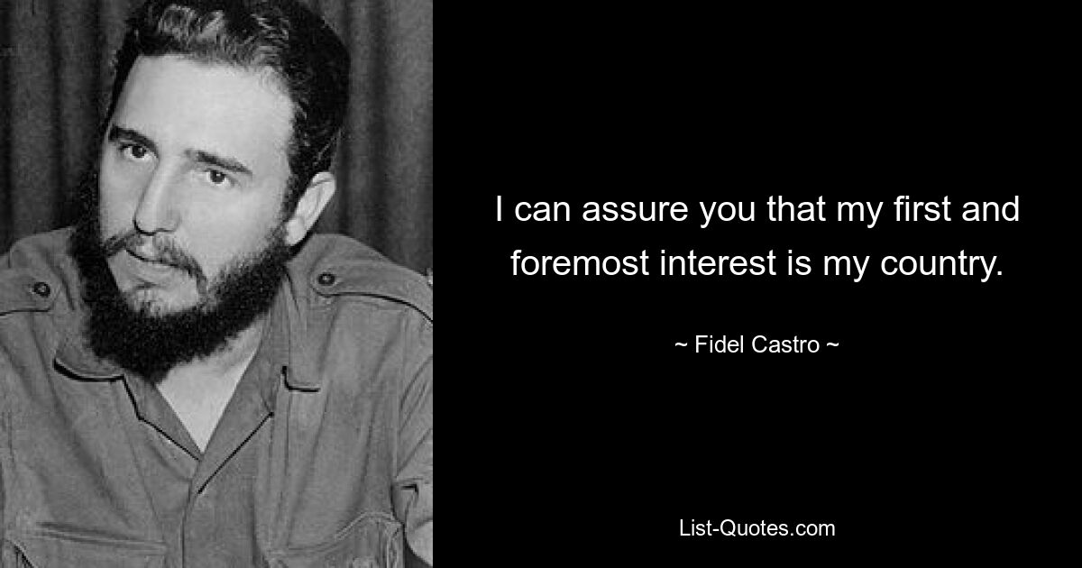 I can assure you that my first and foremost interest is my country. — © Fidel Castro