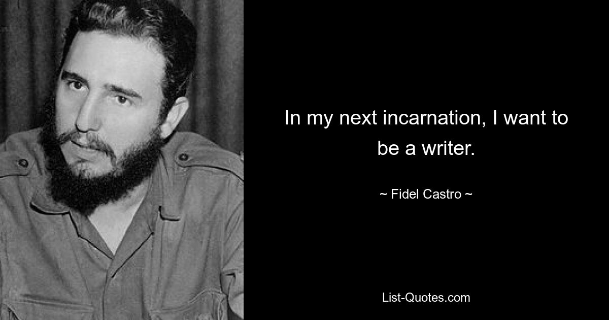 In my next incarnation, I want to be a writer. — © Fidel Castro