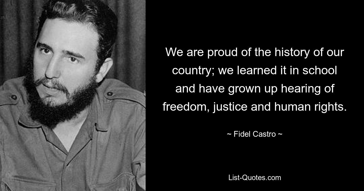 We are proud of the history of our country; we learned it in school and have grown up hearing of freedom, justice and human rights. — © Fidel Castro