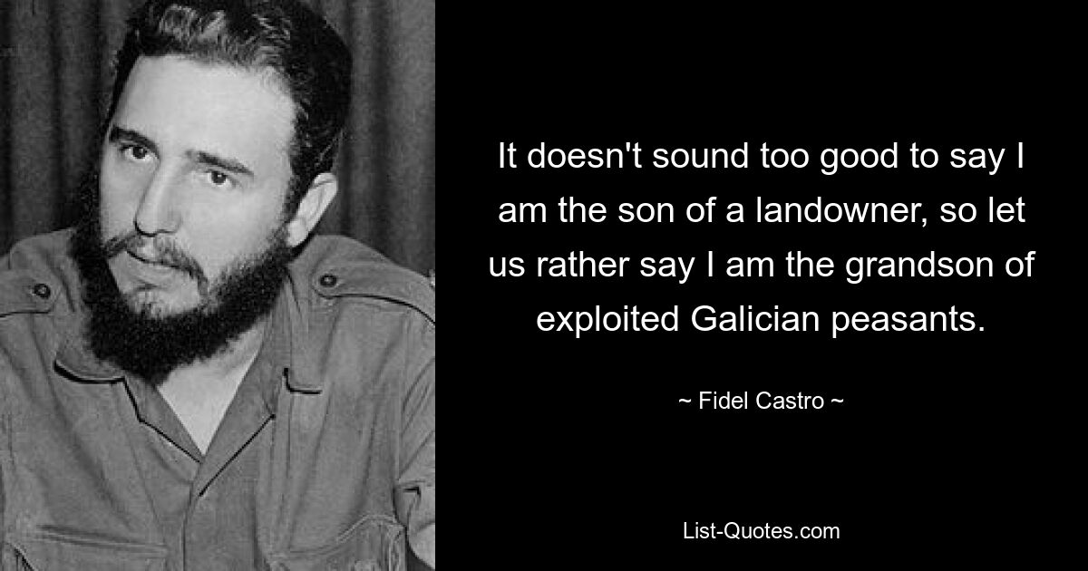 It doesn't sound too good to say I am the son of a landowner, so let us rather say I am the grandson of exploited Galician peasants. — © Fidel Castro