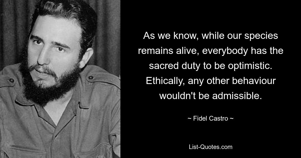 As we know, while our species remains alive, everybody has the sacred duty to be optimistic. Ethically, any other behaviour wouldn't be admissible. — © Fidel Castro