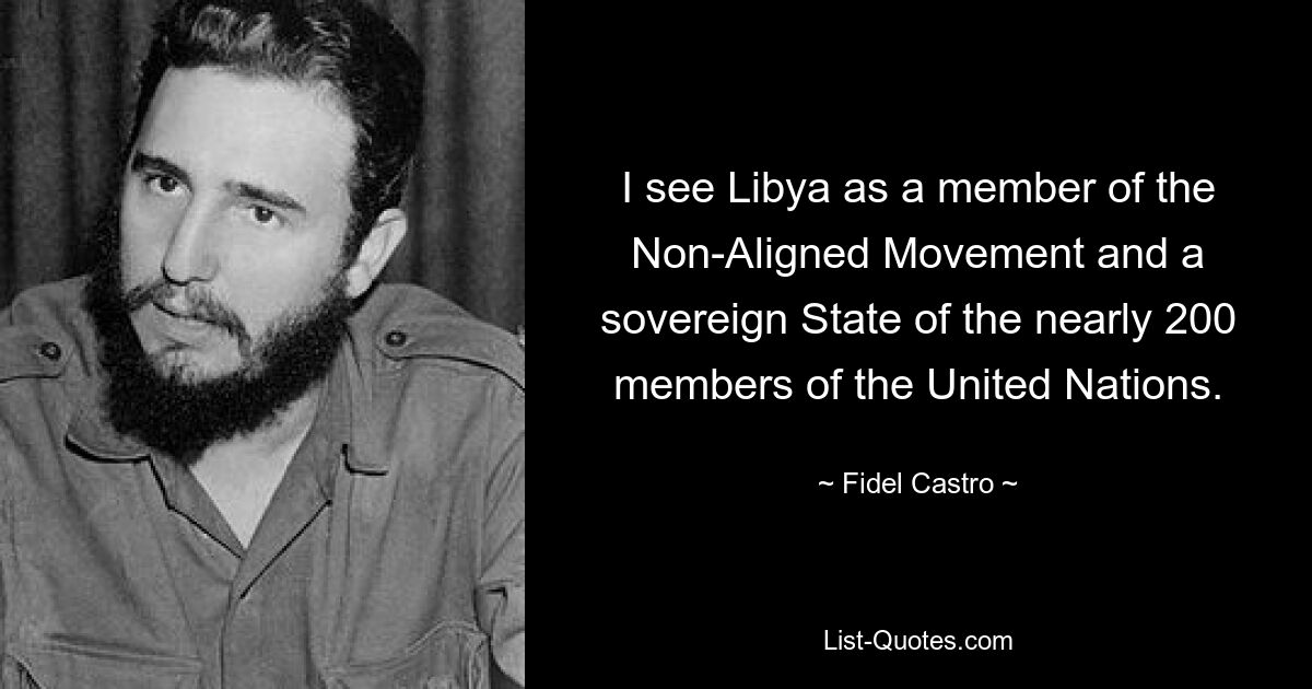 I see Libya as a member of the Non-Aligned Movement and a sovereign State of the nearly 200 members of the United Nations. — © Fidel Castro