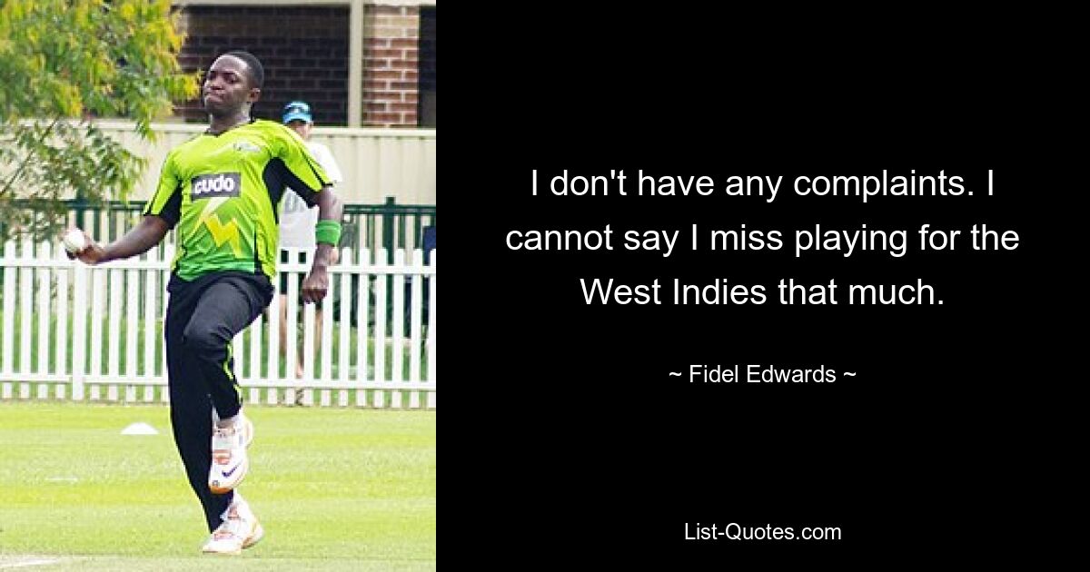 I don't have any complaints. I cannot say I miss playing for the West Indies that much. — © Fidel Edwards