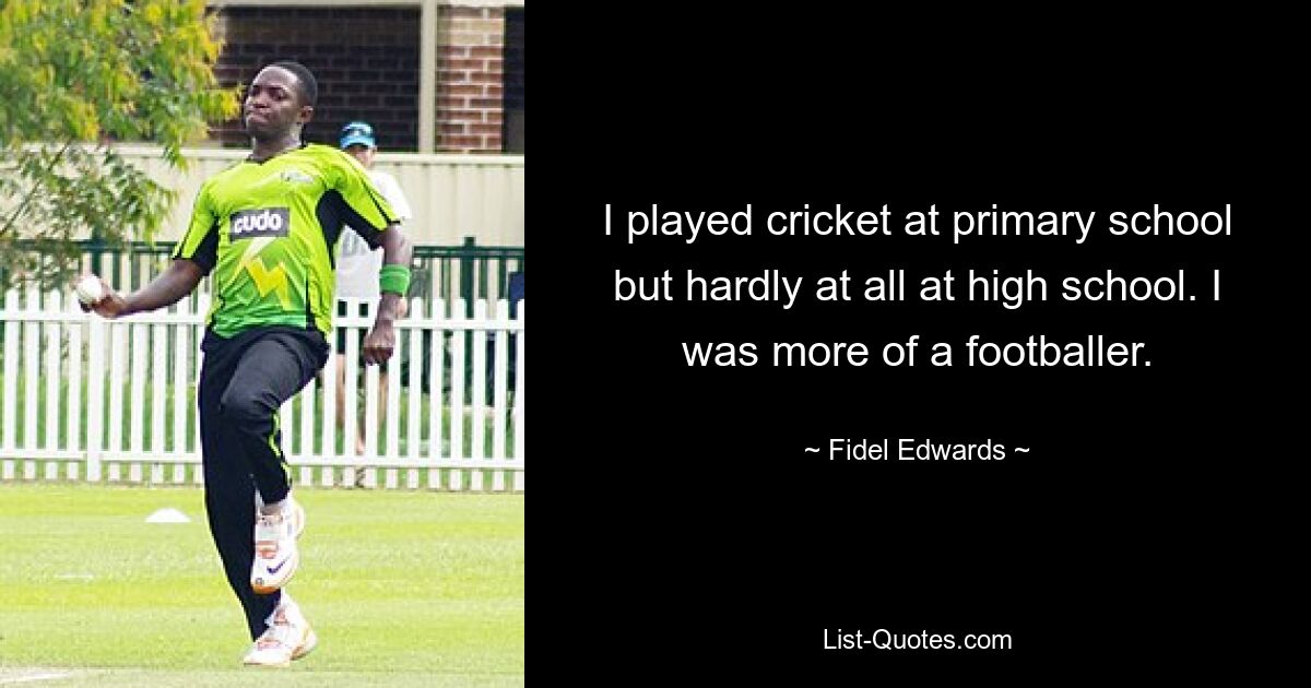 I played cricket at primary school but hardly at all at high school. I was more of a footballer. — © Fidel Edwards