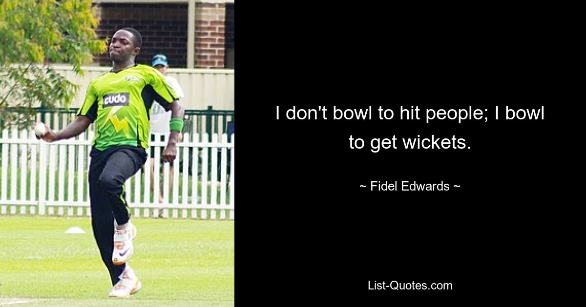 I don't bowl to hit people; I bowl to get wickets. — © Fidel Edwards