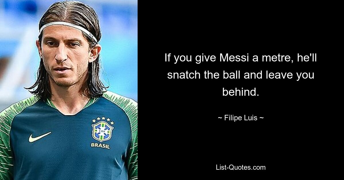 If you give Messi a metre, he'll snatch the ball and leave you behind. — © Filipe Luis