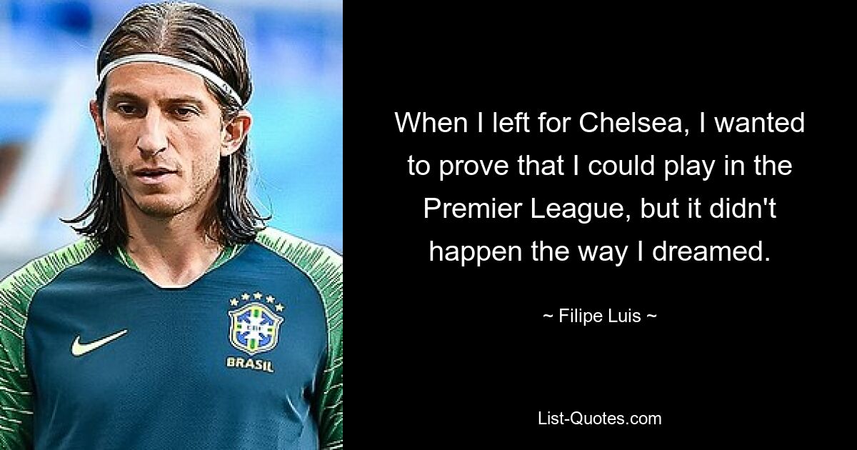 When I left for Chelsea, I wanted to prove that I could play in the Premier League, but it didn't happen the way I dreamed. — © Filipe Luis