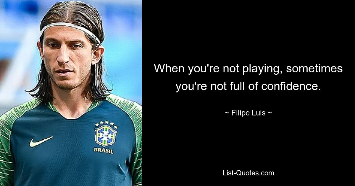 When you're not playing, sometimes you're not full of confidence. — © Filipe Luis