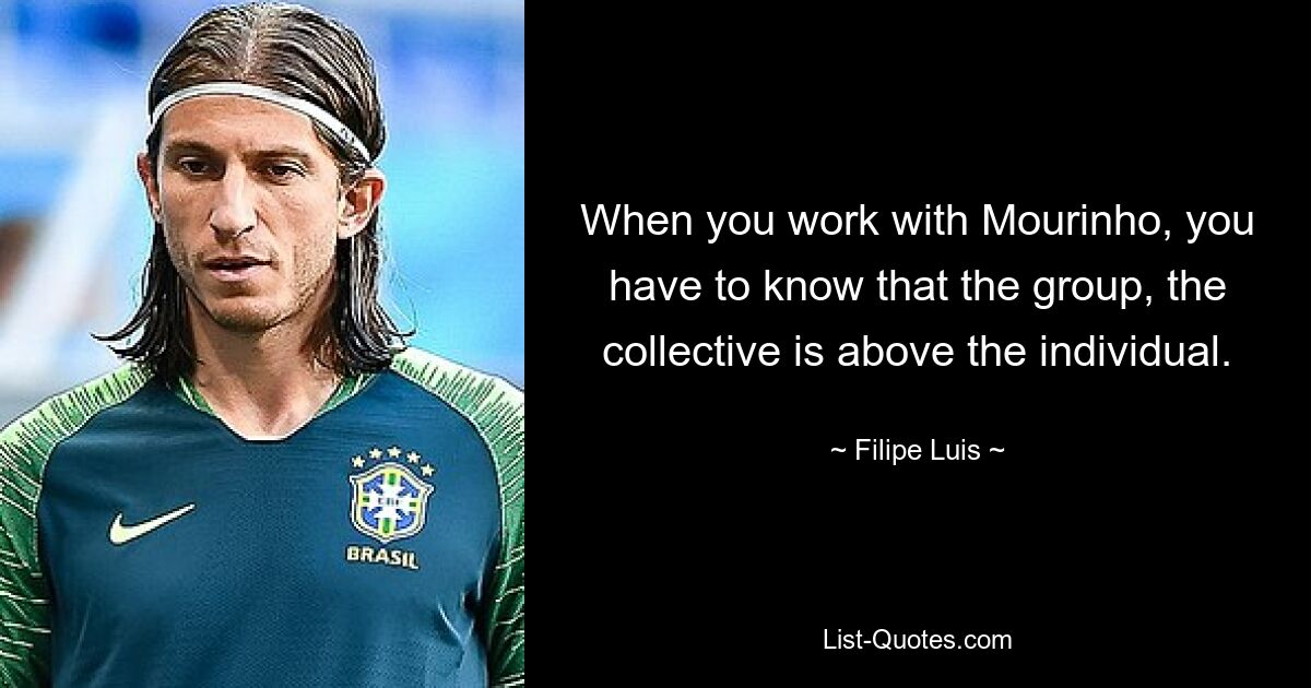 When you work with Mourinho, you have to know that the group, the collective is above the individual. — © Filipe Luis