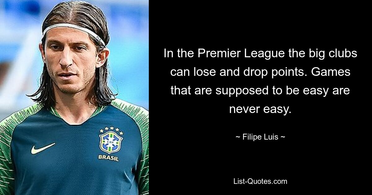 In the Premier League the big clubs can lose and drop points. Games that are supposed to be easy are never easy. — © Filipe Luis