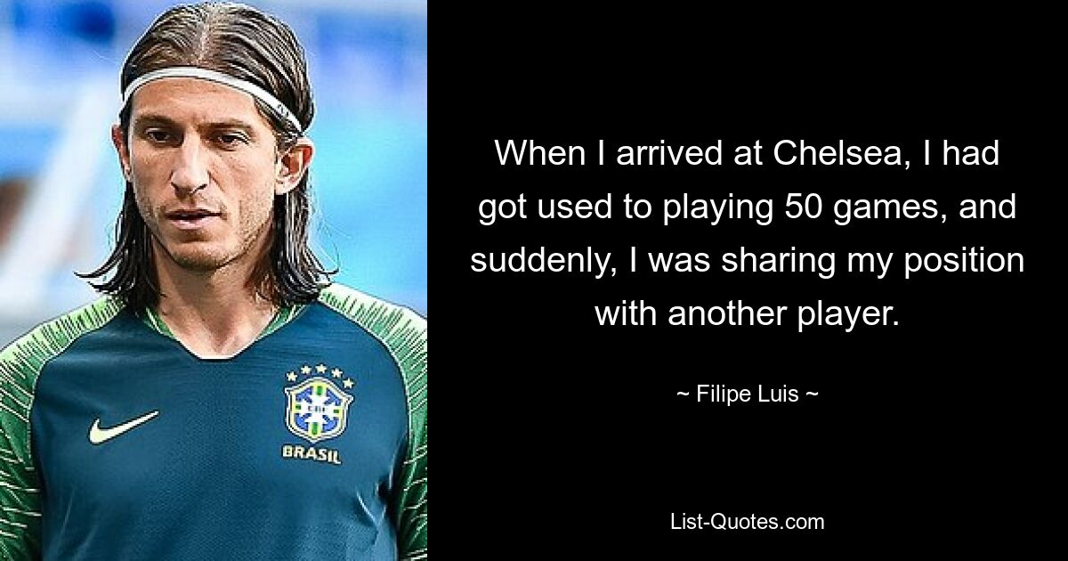 When I arrived at Chelsea, I had got used to playing 50 games, and suddenly, I was sharing my position with another player. — © Filipe Luis