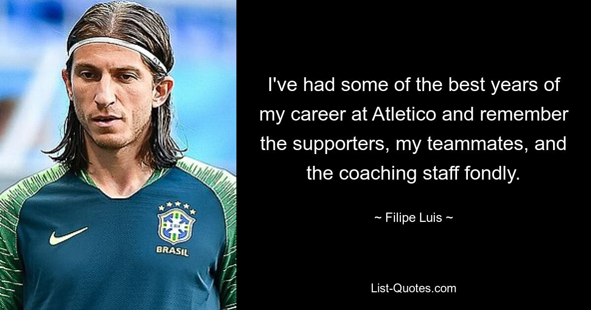 I've had some of the best years of my career at Atletico and remember the supporters, my teammates, and the coaching staff fondly. — © Filipe Luis