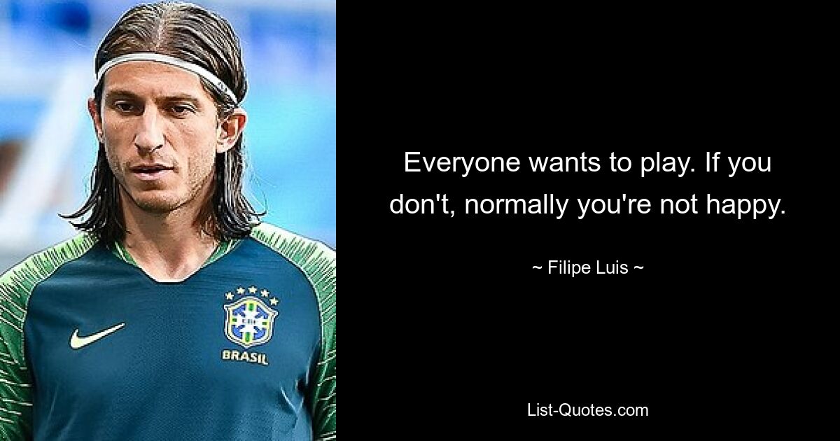 Everyone wants to play. If you don't, normally you're not happy. — © Filipe Luis