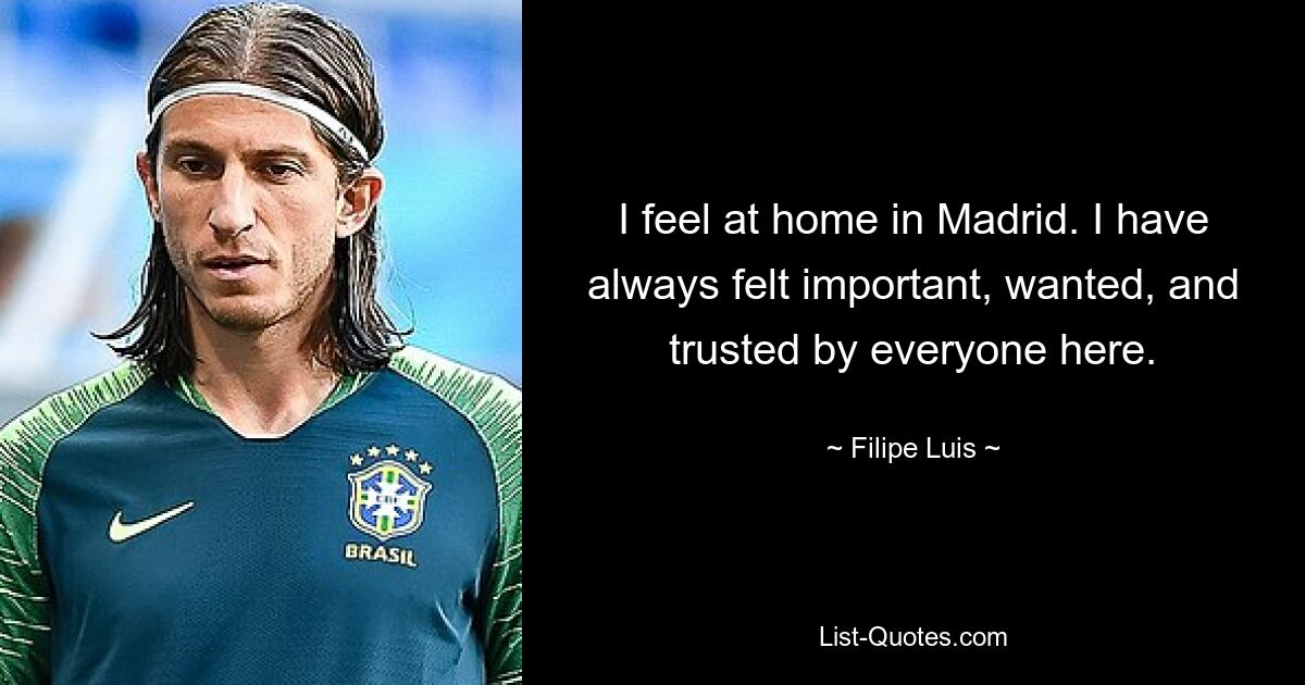 I feel at home in Madrid. I have always felt important, wanted, and trusted by everyone here. — © Filipe Luis