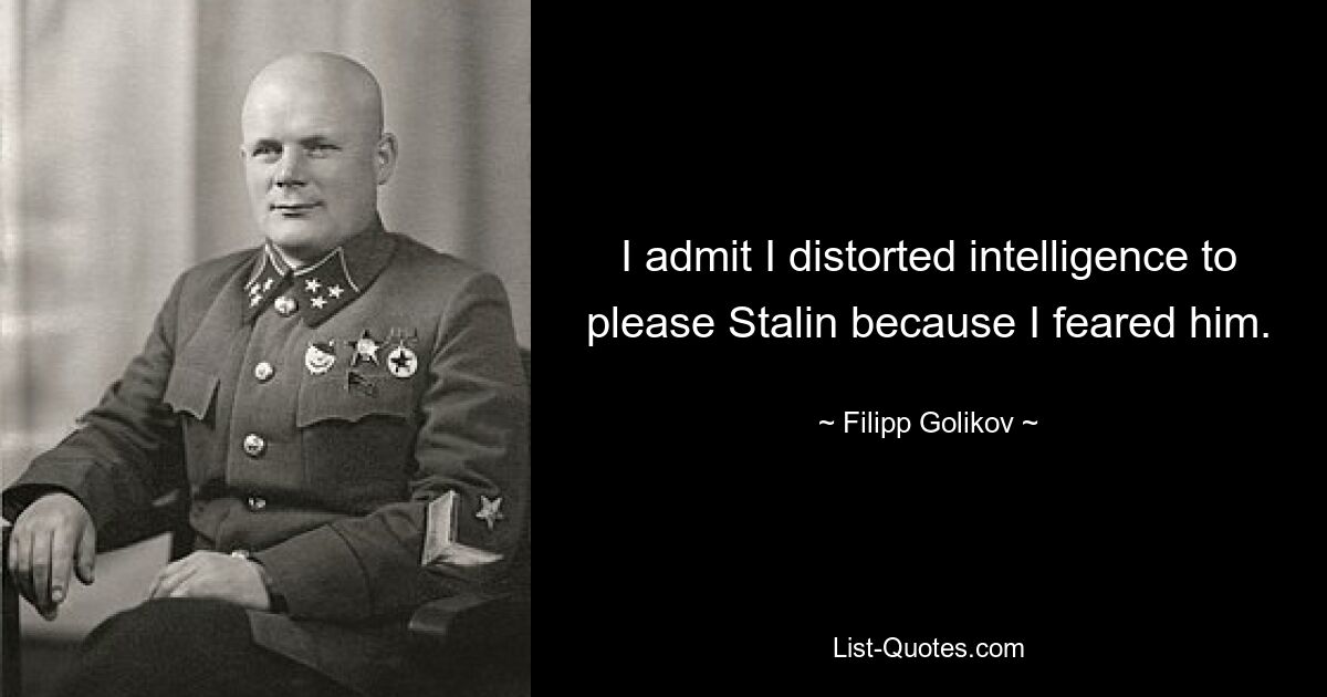 I admit I distorted intelligence to please Stalin because I feared him. — © Filipp Golikov