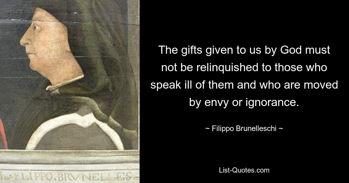 The gifts given to us by God must not be relinquished to those who speak ill of them and who are moved by envy or ignorance. — © Filippo Brunelleschi