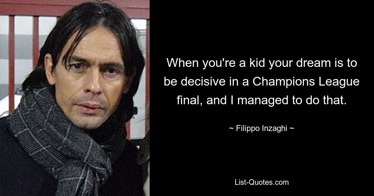 When you're a kid your dream is to be decisive in a Champions League final, and I managed to do that. — © Filippo Inzaghi