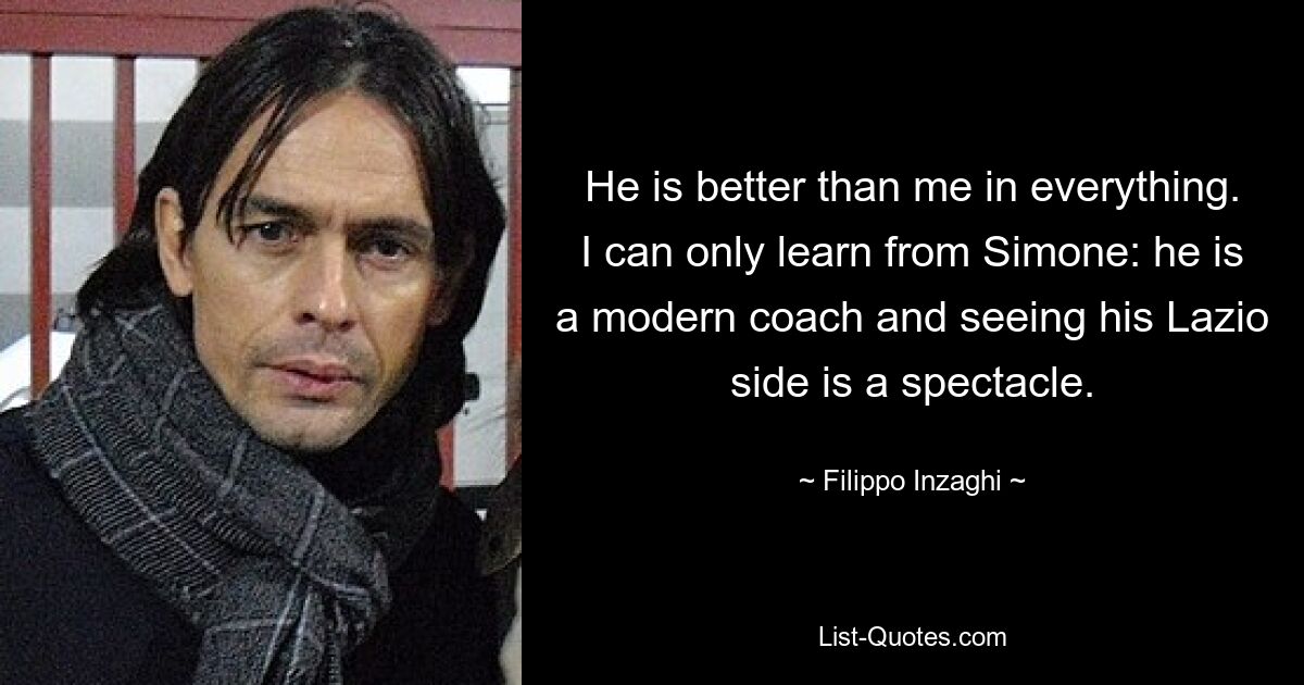 He is better than me in everything. I can only learn from Simone: he is a modern coach and seeing his Lazio side is a spectacle. — © Filippo Inzaghi