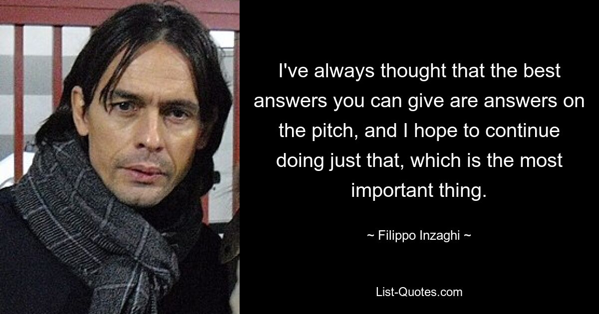 Я всегда считал, что лучшие ответы, которые можно дать, — это ответы на поле, и надеюсь продолжать делать именно это, а это самое главное. — © Филиппо Индзаги
