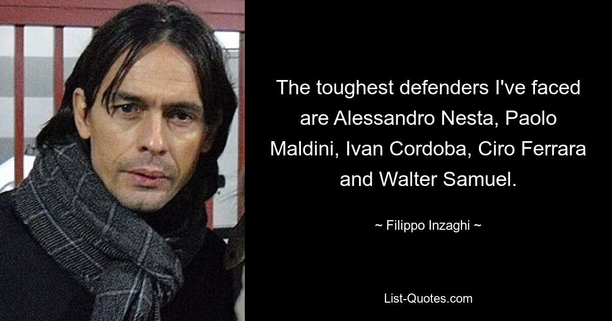 The toughest defenders I've faced are Alessandro Nesta, Paolo Maldini, Ivan Cordoba, Ciro Ferrara and Walter Samuel. — © Filippo Inzaghi