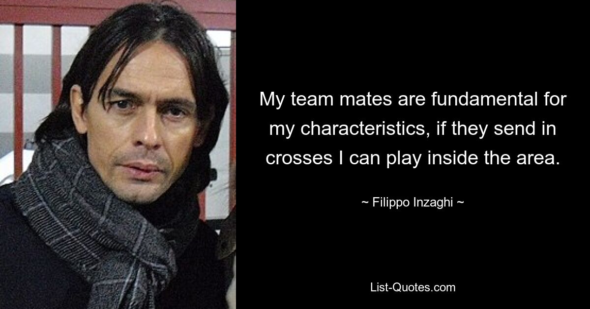 My team mates are fundamental for my characteristics, if they send in crosses I can play inside the area. — © Filippo Inzaghi