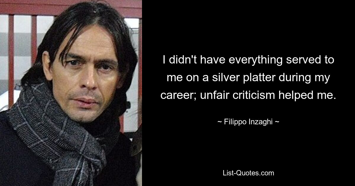 I didn't have everything served to me on a silver platter during my career; unfair criticism helped me. — © Filippo Inzaghi