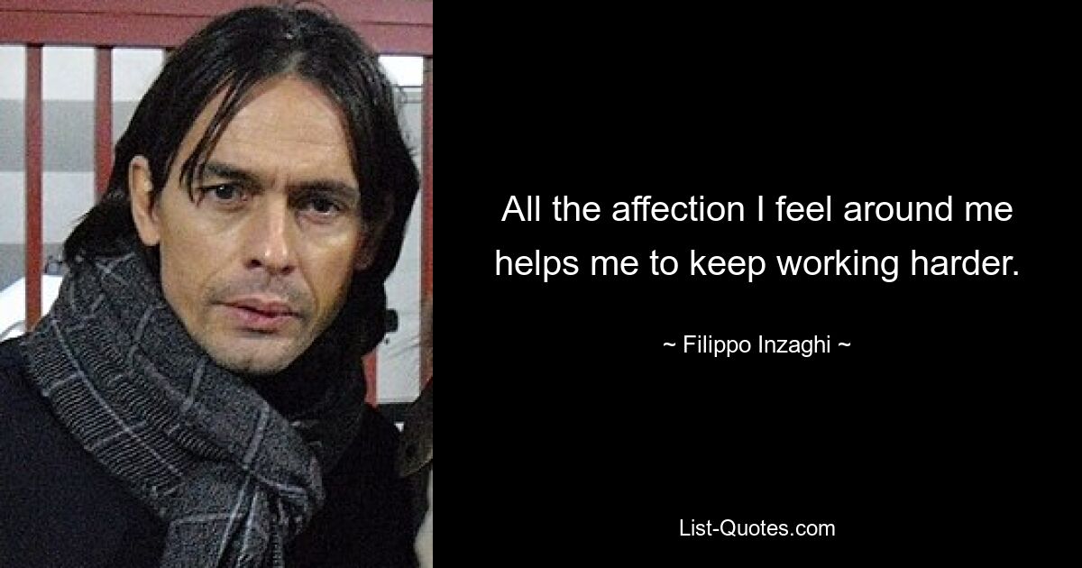 All the affection I feel around me helps me to keep working harder. — © Filippo Inzaghi