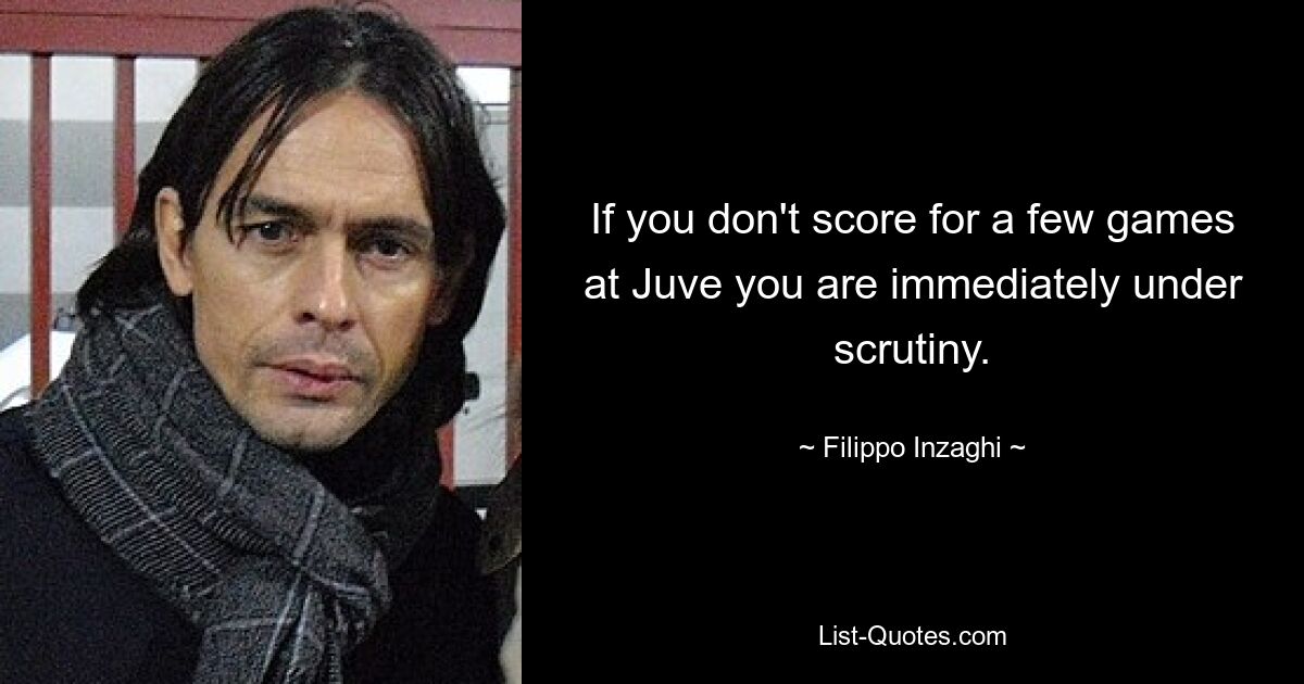 If you don't score for a few games at Juve you are immediately under scrutiny. — © Filippo Inzaghi