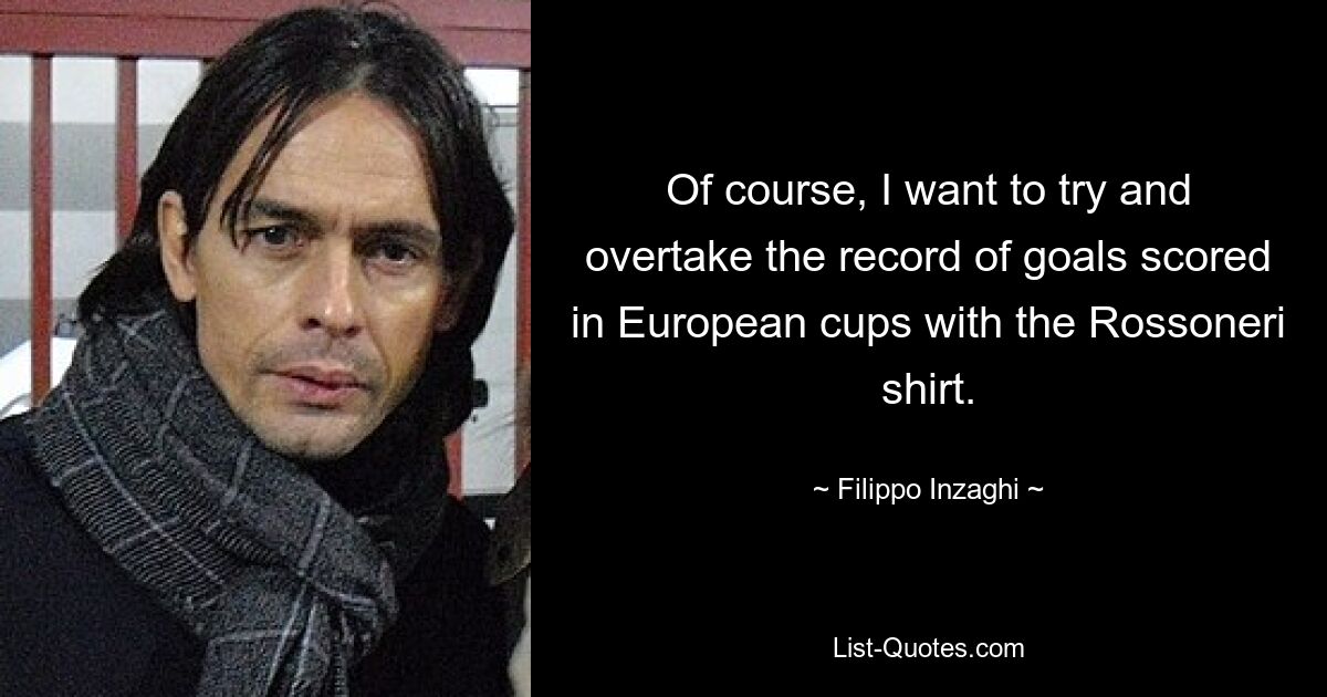 Of course, I want to try and overtake the record of goals scored in European cups with the Rossoneri shirt. — © Filippo Inzaghi