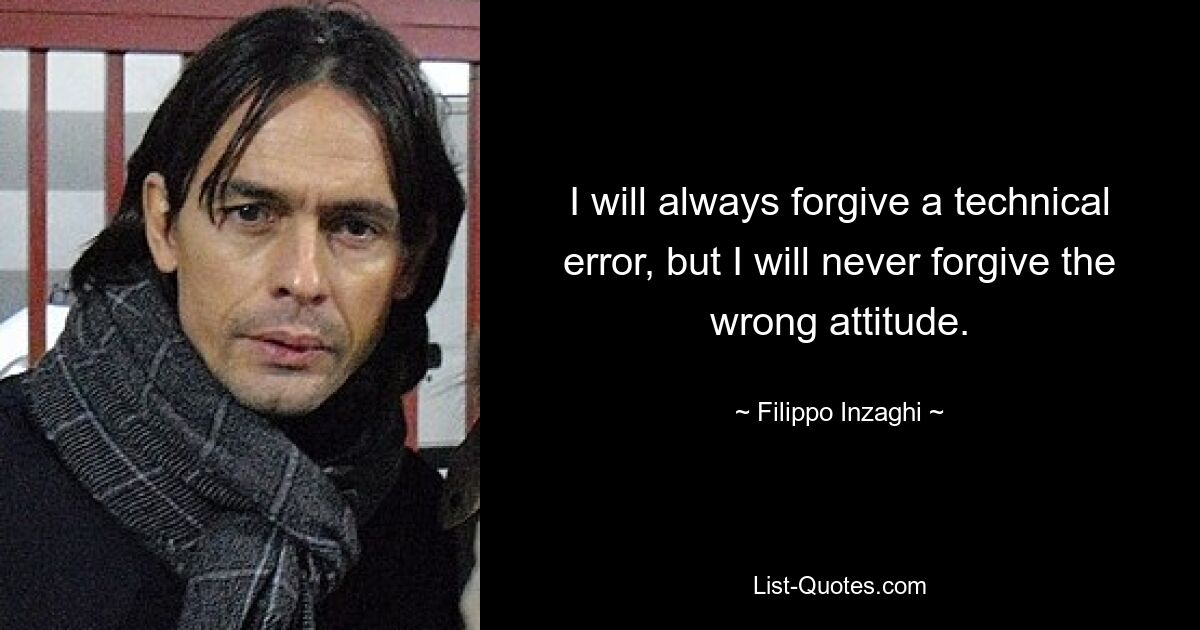 I will always forgive a technical error, but I will never forgive the wrong attitude. — © Filippo Inzaghi