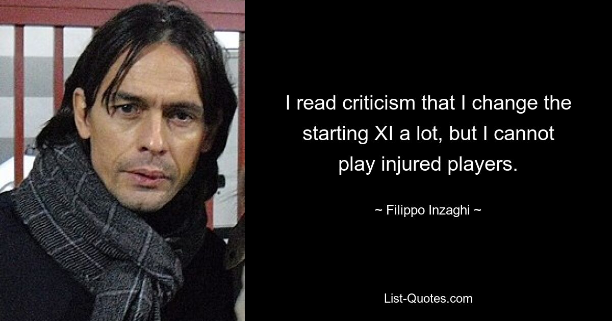 I read criticism that I change the starting XI a lot, but I cannot play injured players. — © Filippo Inzaghi