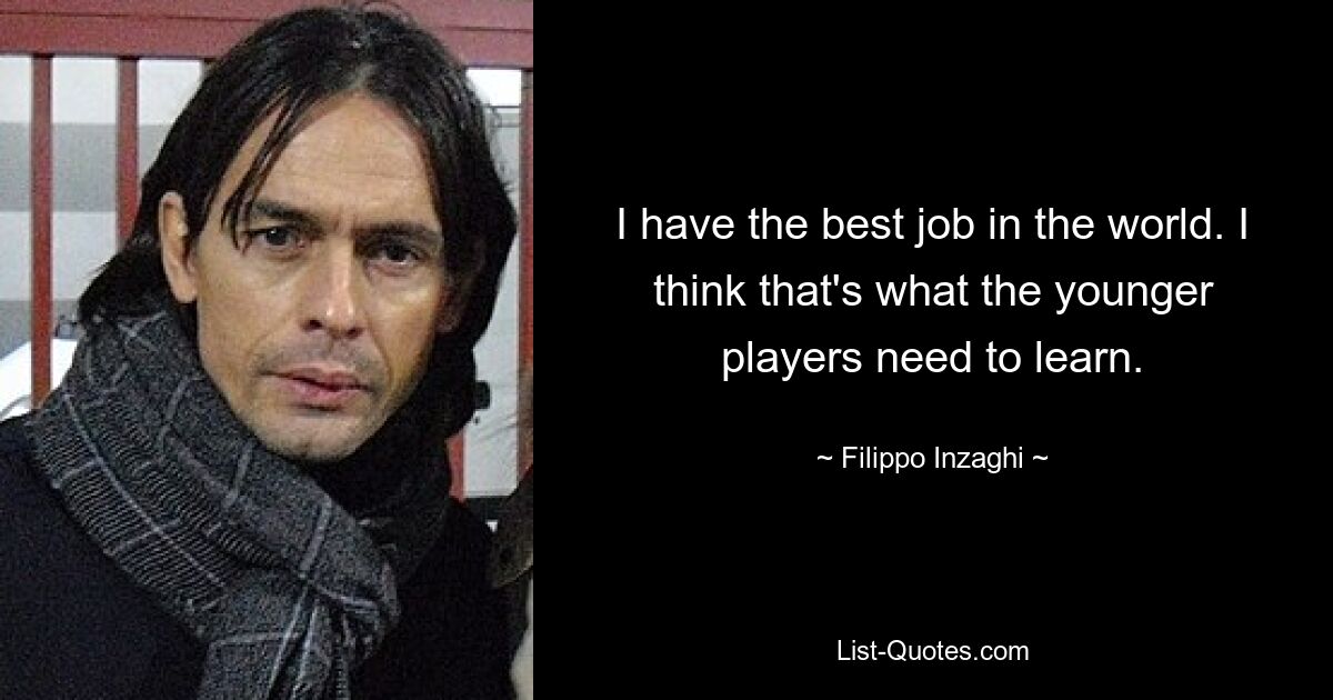 I have the best job in the world. I think that's what the younger players need to learn. — © Filippo Inzaghi