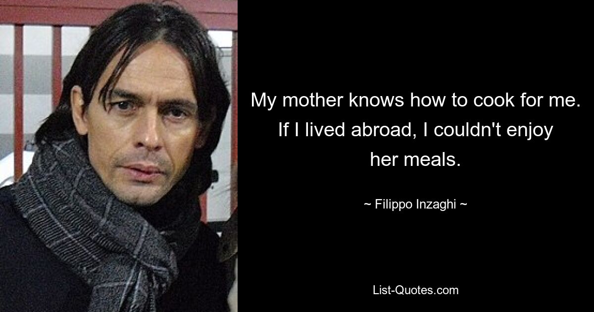 My mother knows how to cook for me. If I lived abroad, I couldn't enjoy her meals. — © Filippo Inzaghi