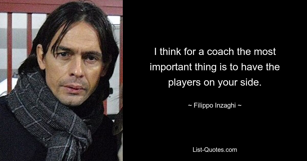 I think for a coach the most important thing is to have the players on your side. — © Filippo Inzaghi