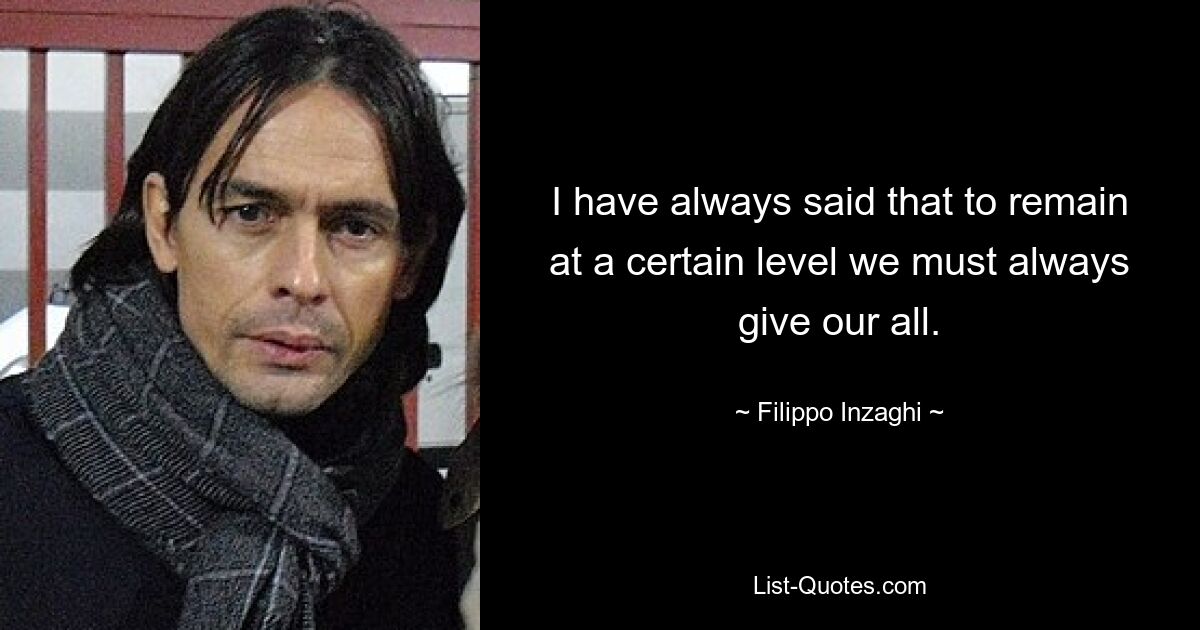 I have always said that to remain at a certain level we must always give our all. — © Filippo Inzaghi