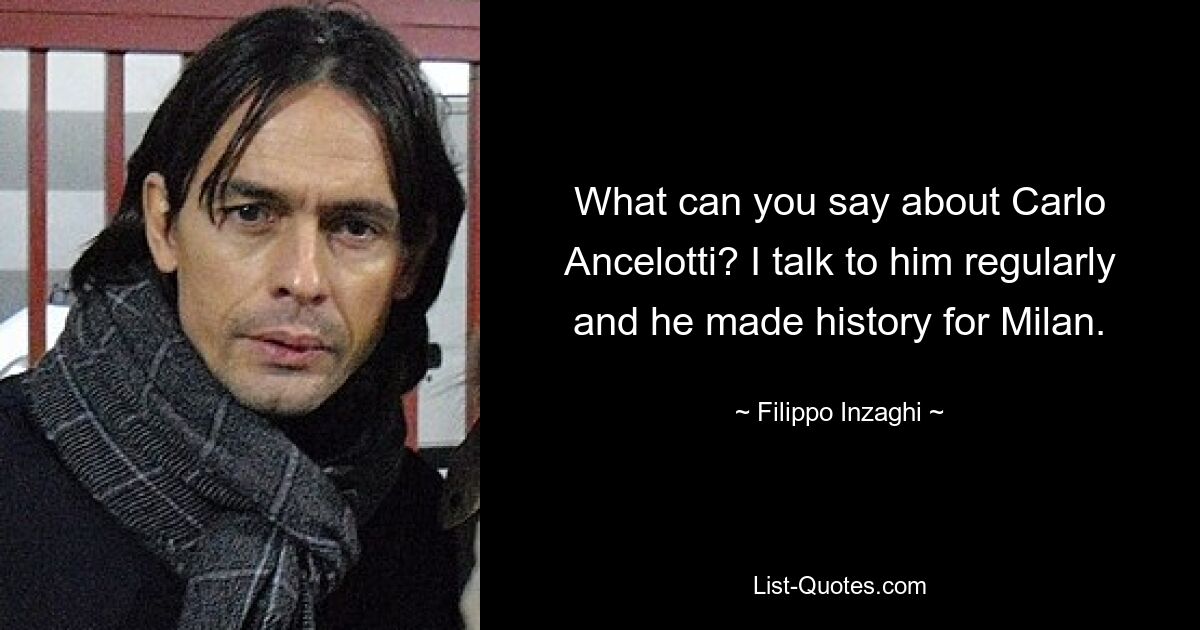 What can you say about Carlo Ancelotti? I talk to him regularly and he made history for Milan. — © Filippo Inzaghi