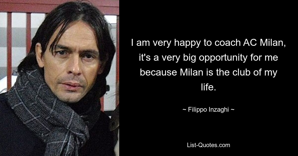 I am very happy to coach AC Milan, it's a very big opportunity for me because Milan is the club of my life. — © Filippo Inzaghi