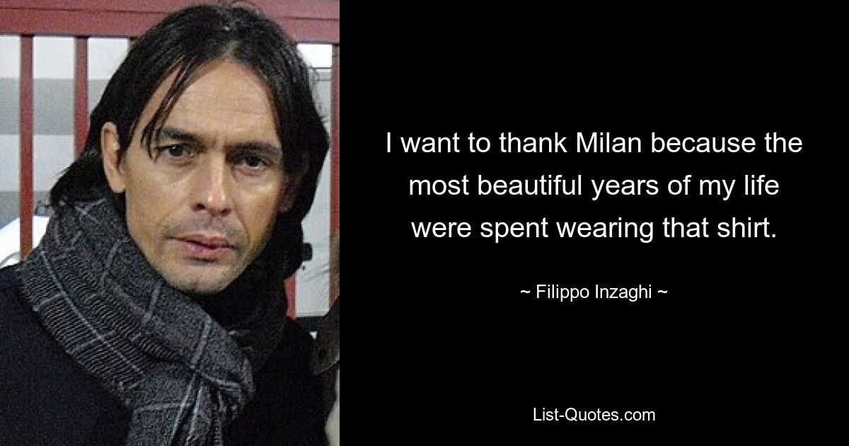 I want to thank Milan because the most beautiful years of my life were spent wearing that shirt. — © Filippo Inzaghi